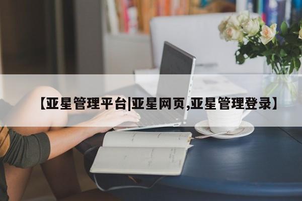 亚星app下载 亚星网址【亚星管理平台|亚星网页,亚星管理登录】